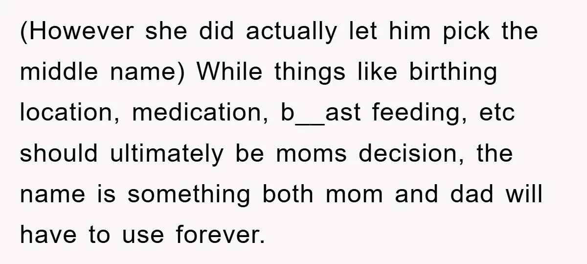 (However she did actually let him pick the middle name) While things like birthing location, medication, b__ast feeding, etc should ultimately be moms decision, the name is something both mom...