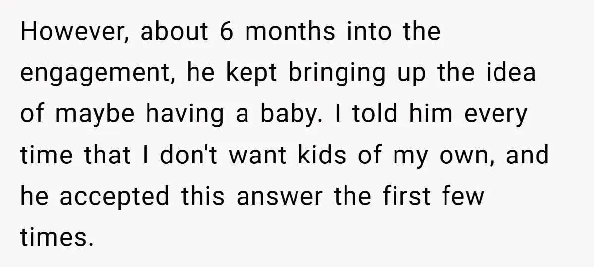 However, about 6 months into the engagement, he kept bringing up the idea of maybe having a baby. I told him every time that I don't want kids of my...