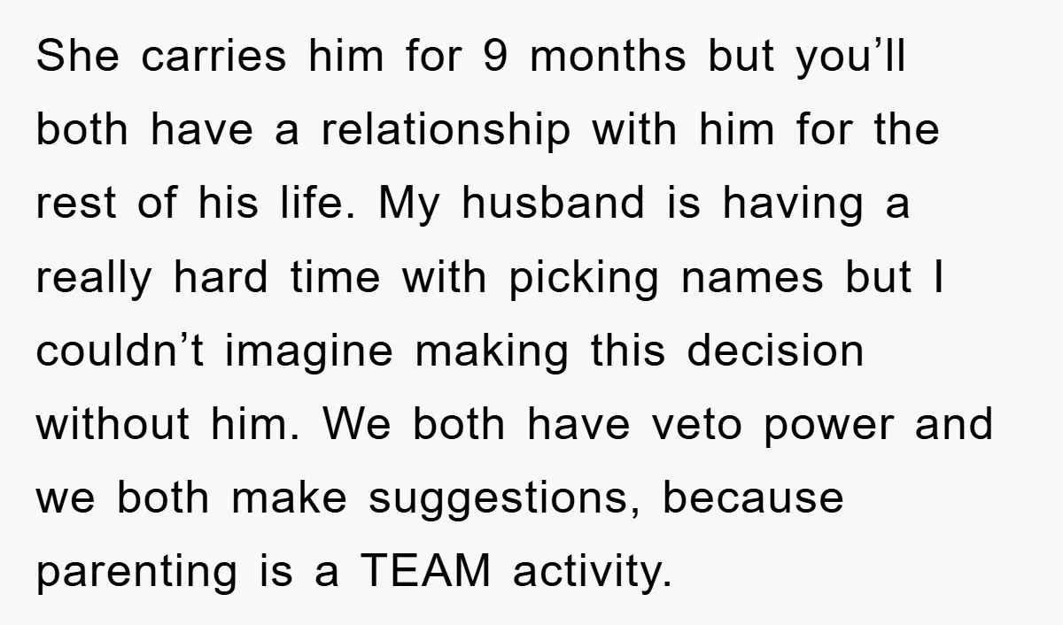 She carries him for 9 months but you’ll both have a relationship with him for the rest of his life. My husband is having a really hard time with picking...