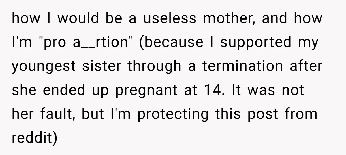how I would be a useless mother, and how I'm "pro a__rtion" (because I supported my youngest sister through a termination after she ended up pregnant at 14. It was...