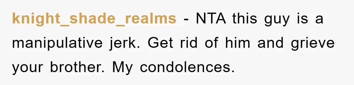 knight_shade_realms - NTA this guy is a manipulative jerk. Get rid of him and grieve your brother. My condolences.