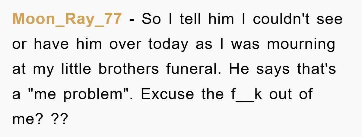 Moon_Ray_77 - So I tell him I couldn't see or have him over today as I was mourning at my little brothers funeral. He says that's a "me problem". Excuse...
