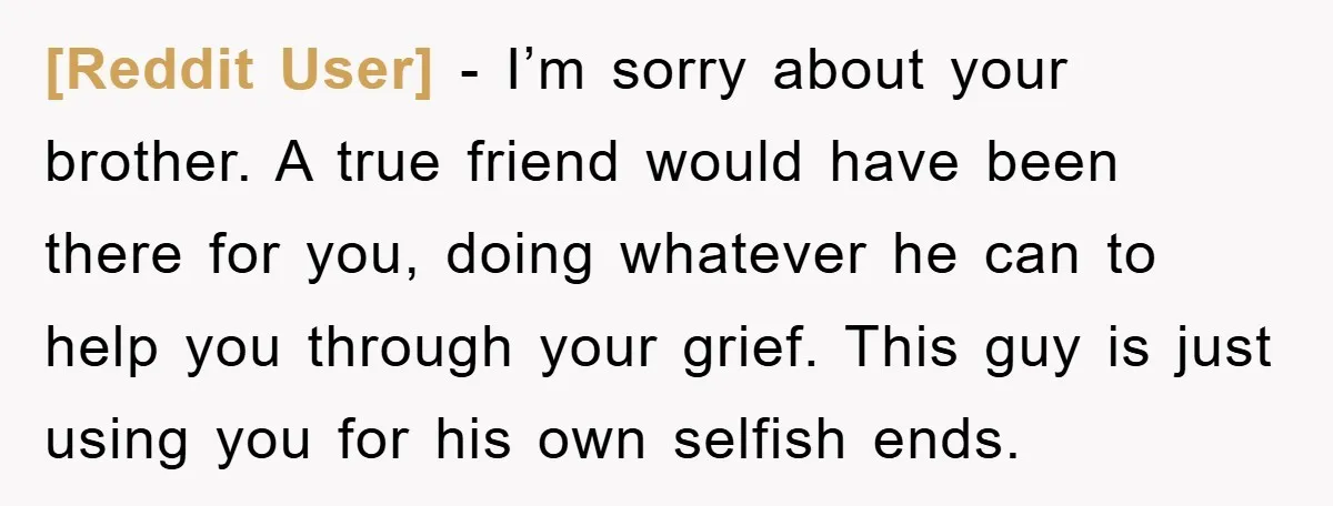 [Reddit User] - I’m sorry about your brother. A true friend would have been there for you, doing whatever he can to help you through your grief. This guy is...