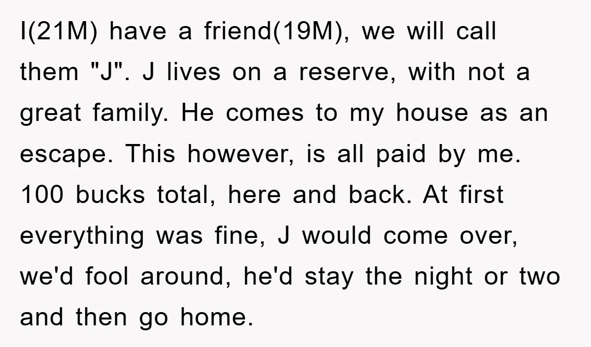 I(21M) have a friend(19M), we will call them "J". J lives on a reserve, with not a great family. He comes to my house as an escape. This however, is...
