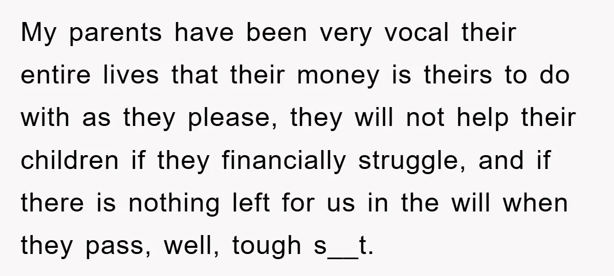 My parents have been very vocal their entire lives that their money is theirs to do with as they please, they will not help their children if they financially struggle,...