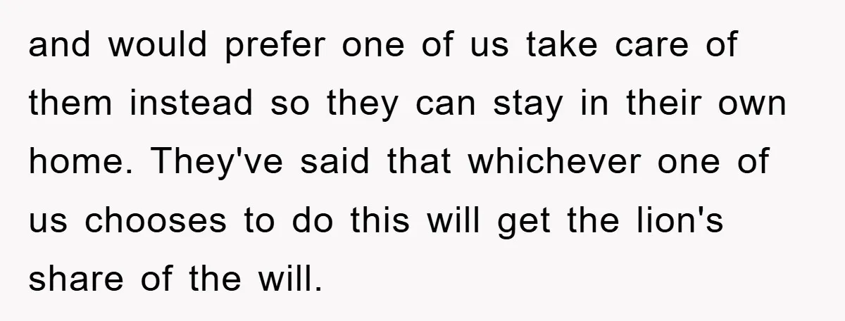 and would prefer one of us take care of them instead so they can stay in their own home. They've said that whichever one of us chooses to do this...