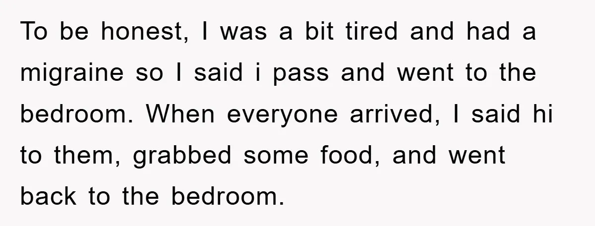To be honest, I was a bit tired and had a migraine so I said i pass and went to the bedroom. When everyone arrived, I said hi to them,...