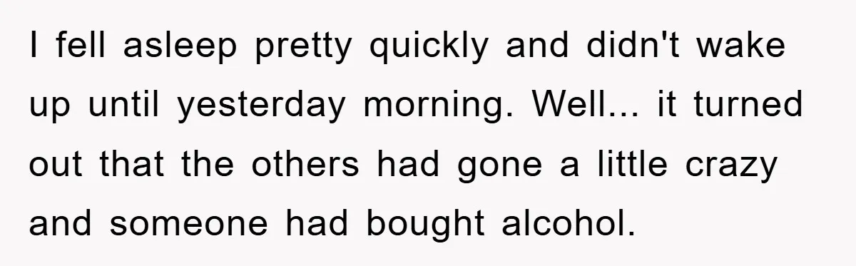 I fell asleep pretty quickly and didn't wake up until yesterday morning. Well... it turned out that the others had gone a little crazy and someone had bought alcohol.