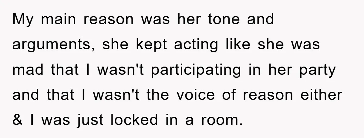 My main reason was her tone and arguments, she kept acting like she was mad that I wasn't participating in her party and that I wasn't the voice of reason...