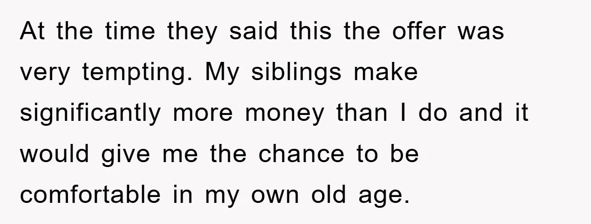 At the time they said this the offer was very tempting. My siblings make significantly more money than I do and it would give me the chance to be comfortable...