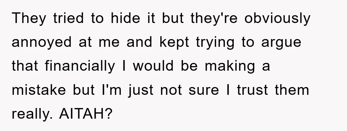 They tried to hide it but they're obviously annoyed at me and kept trying to argue that financially I would be making a mistake but I'm just not sure I...