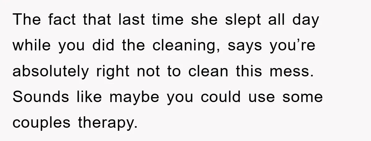 The fact that last time she slept all day while you did the cleaning, says you’re absolutely right not to clean this mess. Sounds like maybe you could use some...