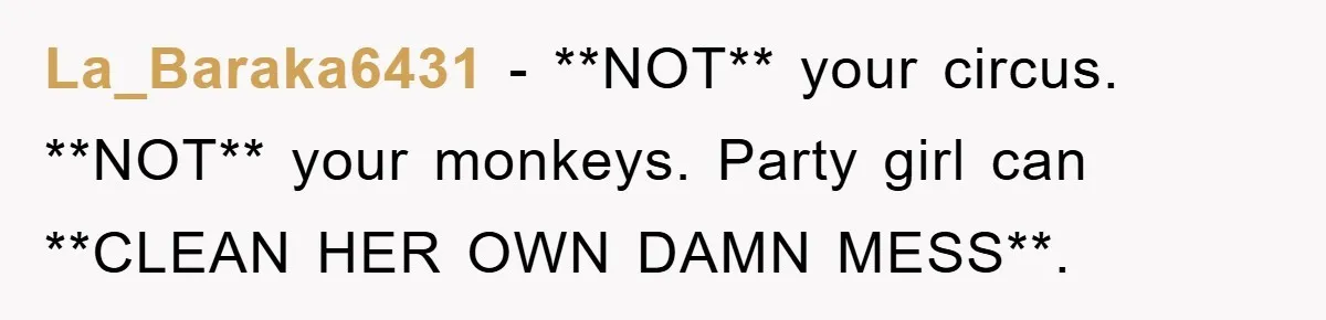 La_Baraka6431 − **NOT** your circus. **NOT** your monkeys. Party girl can **CLEAN HER OWN DAMN MESS**.