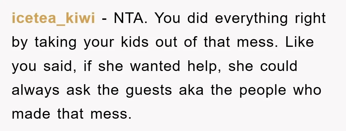 icetea_kiwi − NTA. You did everything right by taking your kids out of that mess. Like you said, if she wanted help, she could always ask the guests aka the...