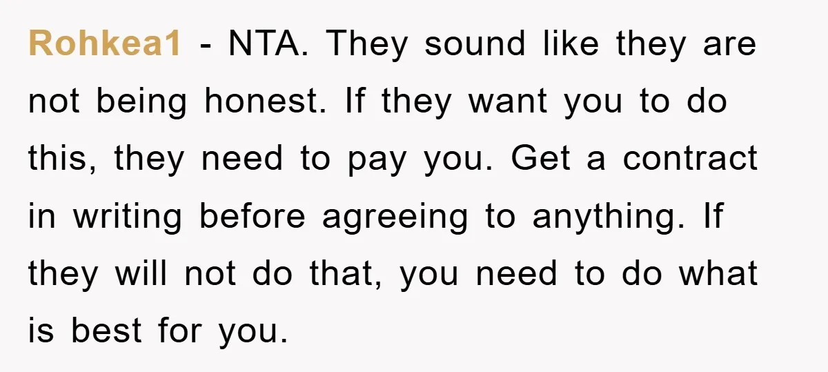 Rohkea1 − NTA. They sound like they are not being honest. If they want you to do this, they need to pay you. Get a contract in writing before agreeing...