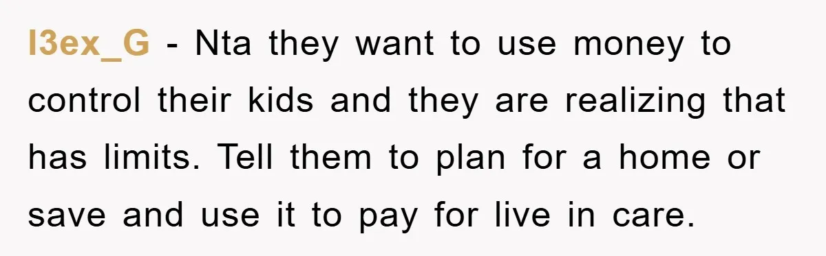 l3ex_G − Nta they want to use money to control their kids and they are realizing that has limits. Tell them to plan for a home or save and use...