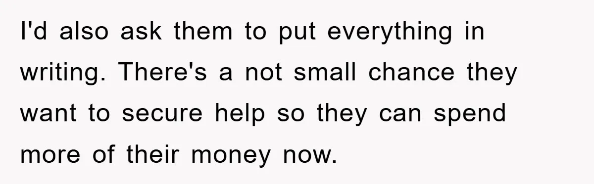 I'd also ask them to put everything in writing. There's a not small chance they want to secure help so they can spend more of their money now.