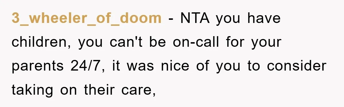 3_wheeler_of_doom − NTA you have children, you can't be on-call for your parents 24/7, it was nice of you to consider taking on their care,
