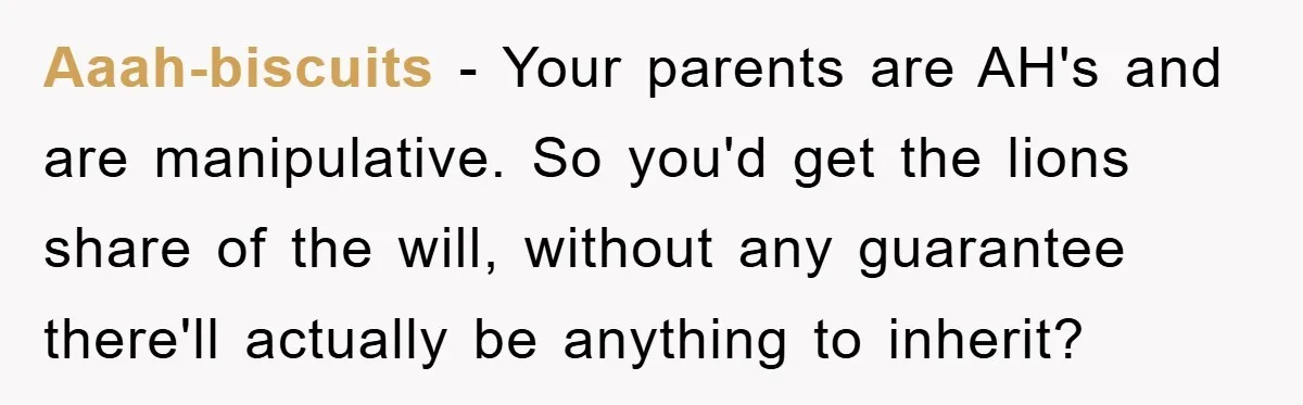 Aaah-biscuits − Your parents are AH's and are manipulative. So you'd get the lions share of the will, without any guarantee there'll actually be anything to inherit?