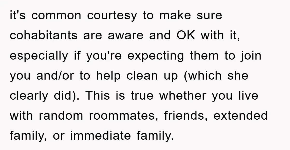 it's common courtesy to make sure cohabitants are aware and OK with it, especially if you're expecting them to join you and/or to help clean up (which she clearly did)....