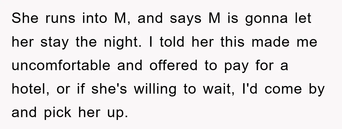 She runs into M, and says M is gonna let her stay the night. I told her this made me uncomfortable and offered to pay for a hotel, or if...