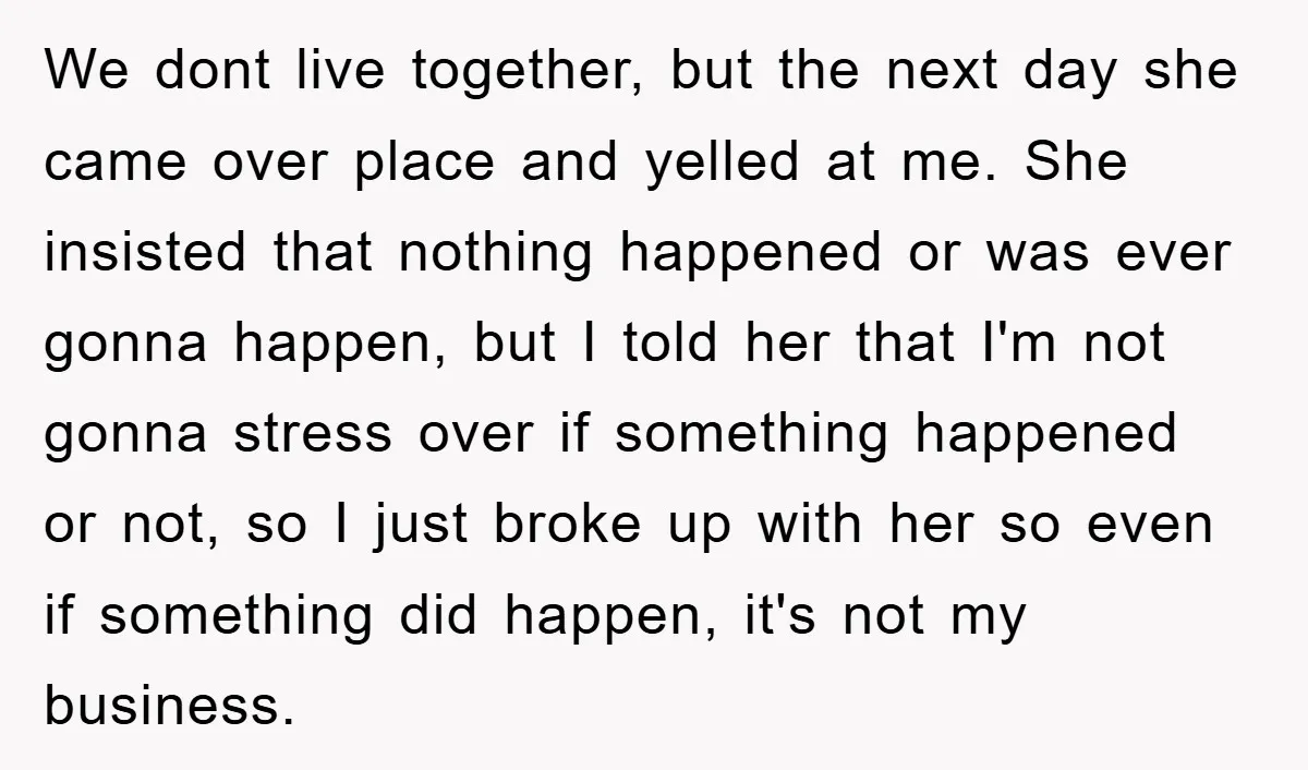 We dont live together, but the next day she came over place and yelled at me. She insisted that nothing happened or was ever gonna happen, but I told her...