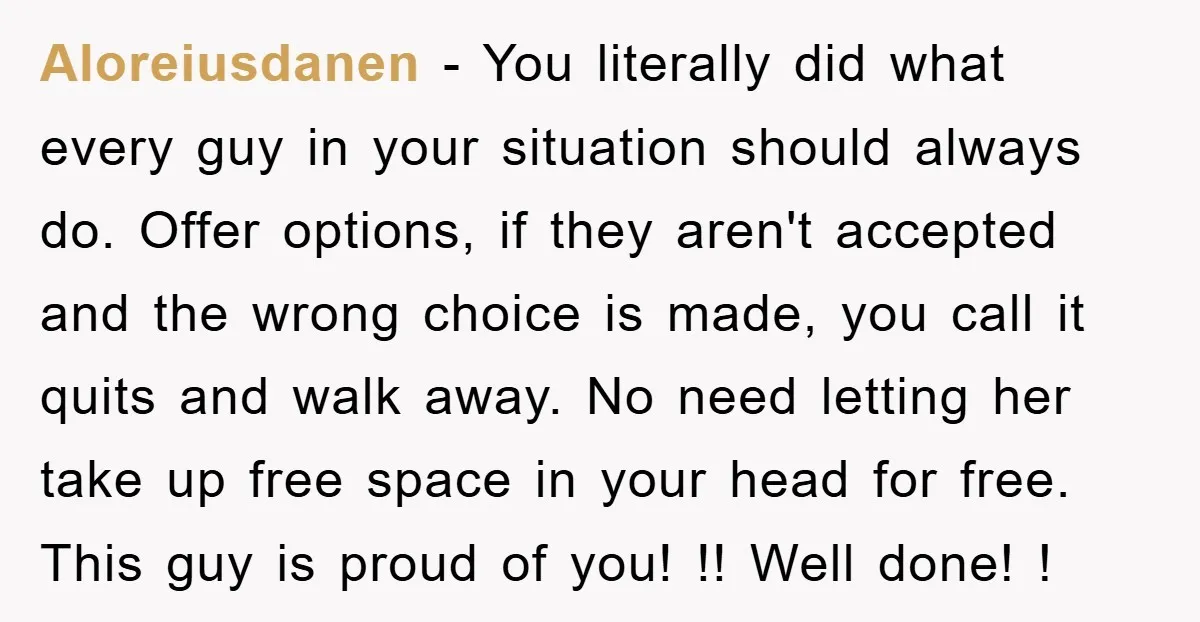 Aloreiusdanen − You literally did what every guy in your situation should always do. Offer options, if they aren't accepted and the wrong choice is made, you call it quits...