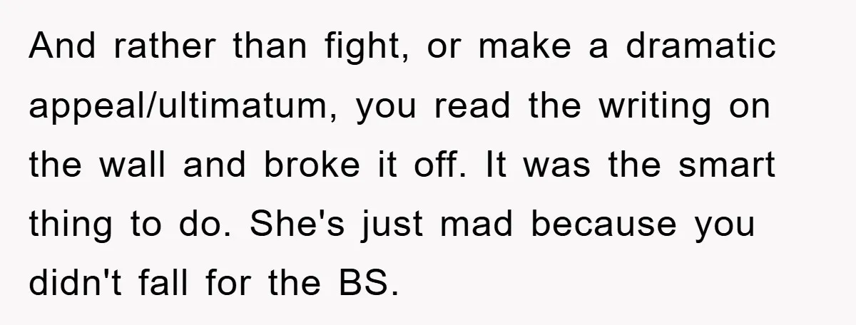And rather than fight, or make a dramatic appeal/ultimatum, you read the writing on the wall and broke it off. It was the smart thing to do. She's just mad...