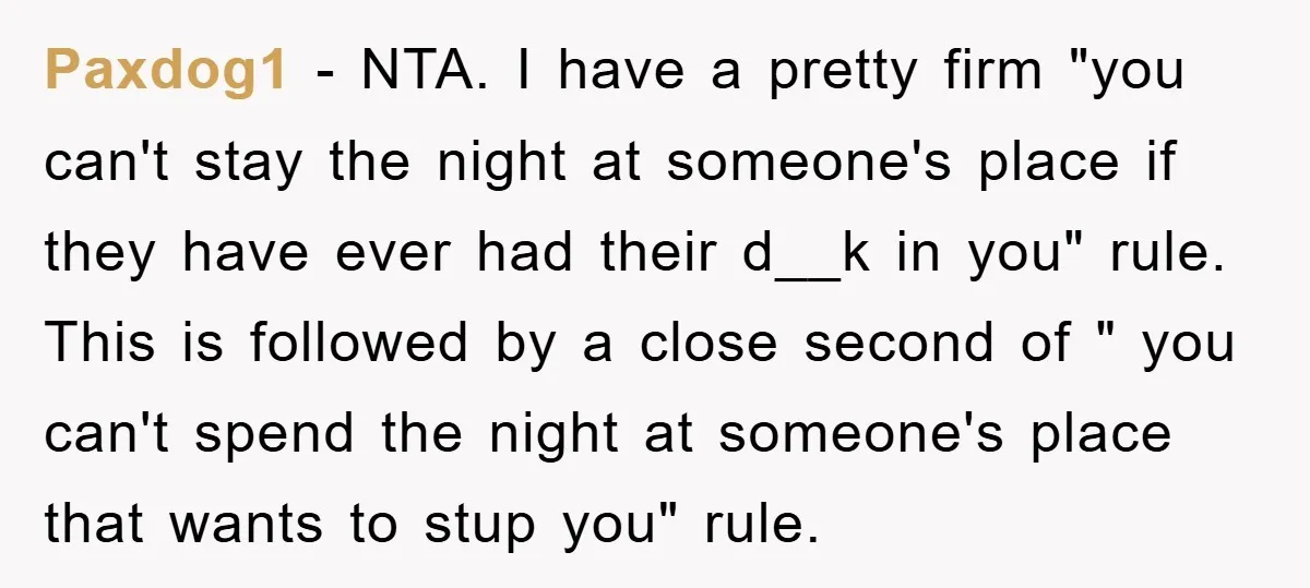 Paxdog1 − NTA. I have a pretty firm "you can't stay the night at someone's place if they have ever had their d__k in you" rule. This is followed by...