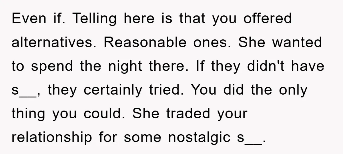 Even if. Telling here is that you offered alternatives. Reasonable ones. She wanted to spend the night there. If they didn't have s__, they certainly tried. You did the only...