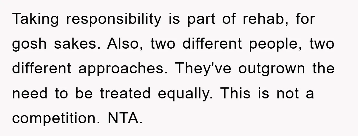 Taking responsibility is part of rehab, for gosh sakes. Also, two different people, two different approaches. They've outgrown the need to be treated equally. This is not a competition. NTA.