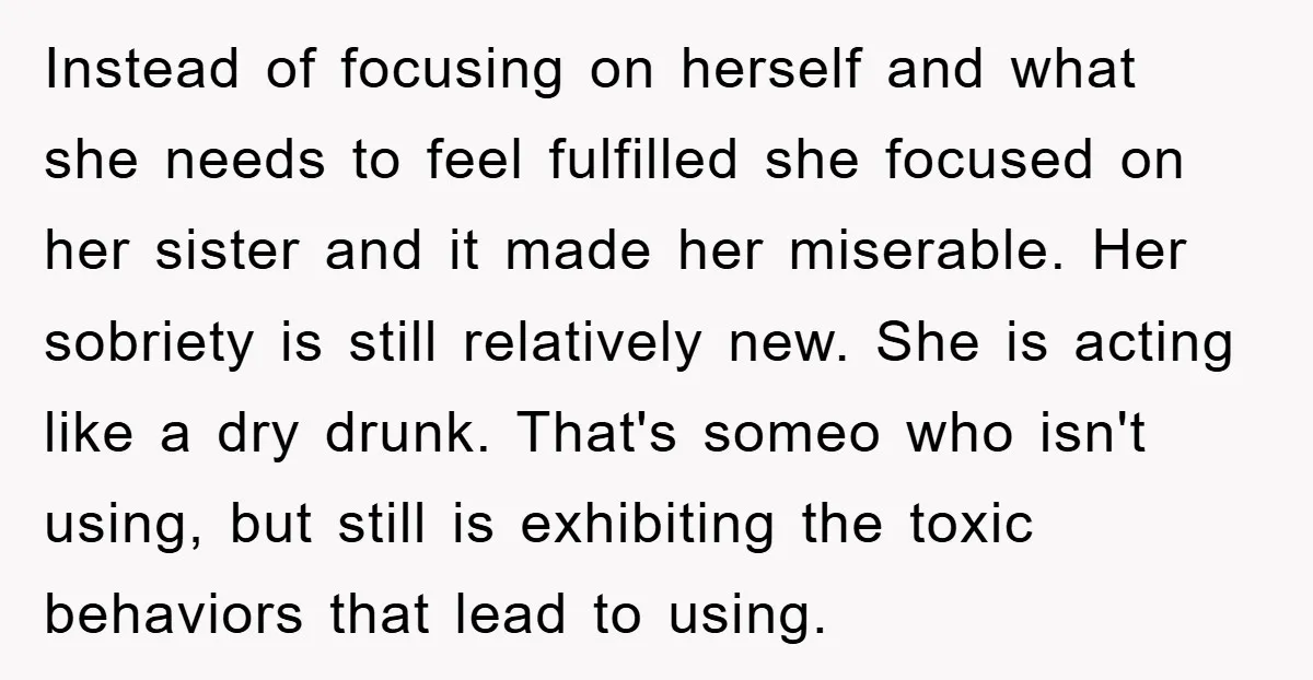 Instead of focusing on herself and what she needs to feel fulfilled she focused on her sister and it made her miserable. Her sobriety is still relatively new. She is...