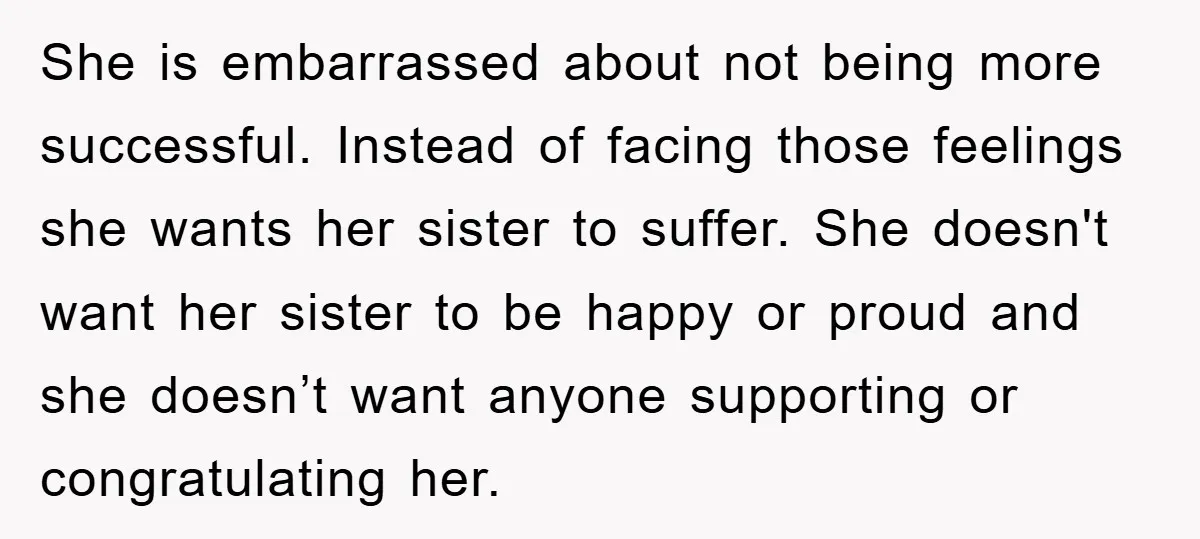 She is embarrassed about not being more successful. Instead of facing those feelings she wants her sister to suffer. She doesn't want her sister to be happy or proud and...