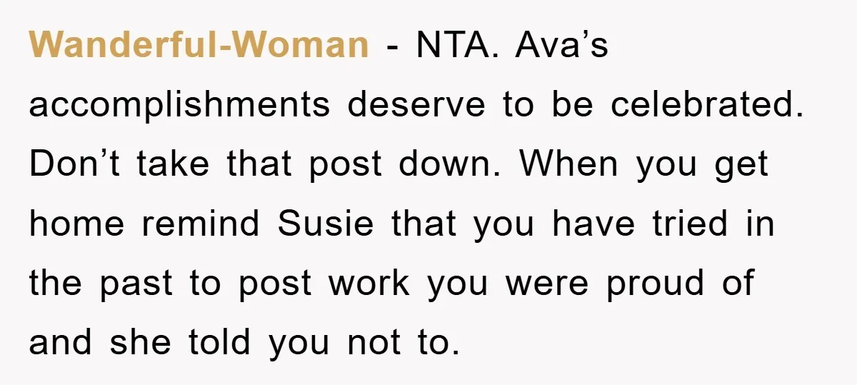 Wanderful-Woman - NTA. Ava’s accomplishments deserve to be celebrated. Don’t take that post down. When you get home remind Susie that you have tried in the past to post work...