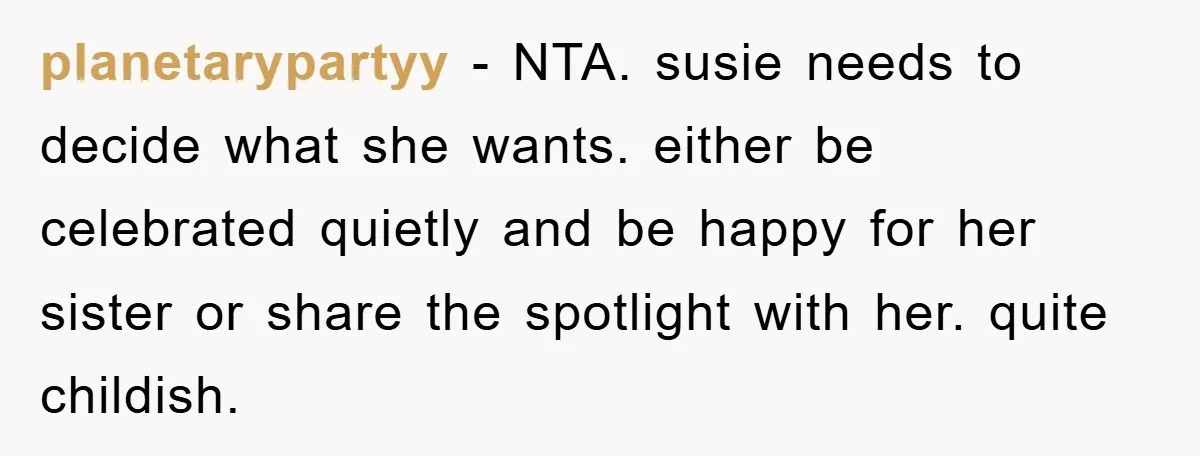 planetarypartyy - NTA. susie needs to decide what she wants. either be celebrated quietly and be happy for her sister or share the spotlight with her. quite childish.