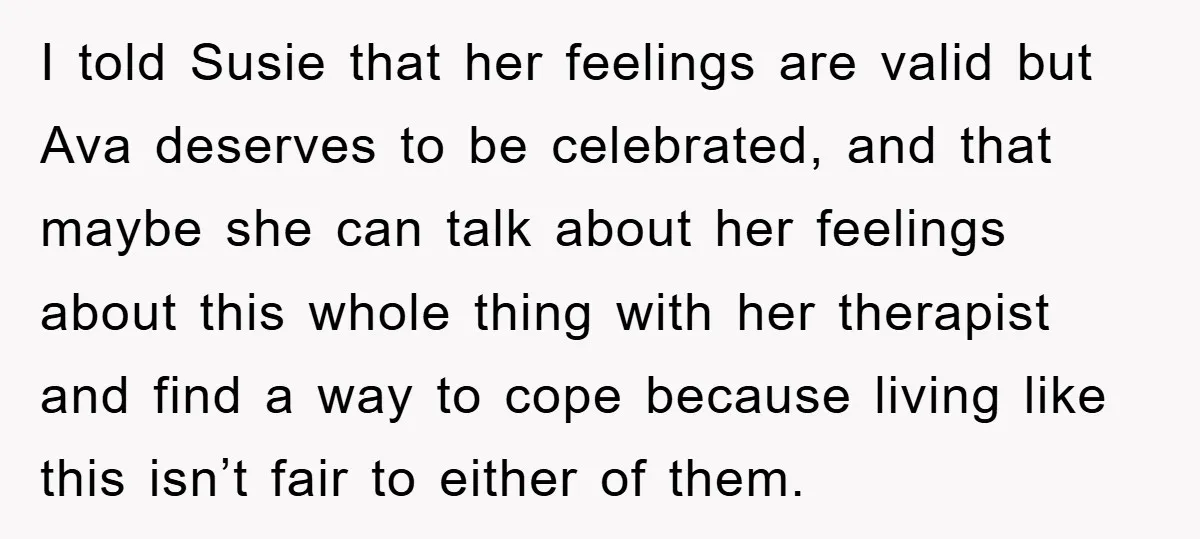 I told Susie that her feelings are valid but Ava deserves to be celebrated, and that maybe she can talk about her feelings about this whole thing with her therapist...