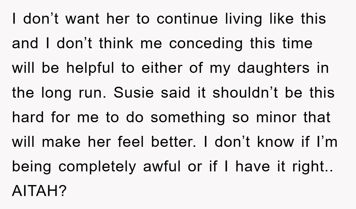 I don’t want her to continue living like this and I don’t think me conceding this time will be helpful to either of my daughters in the long run. Susie...