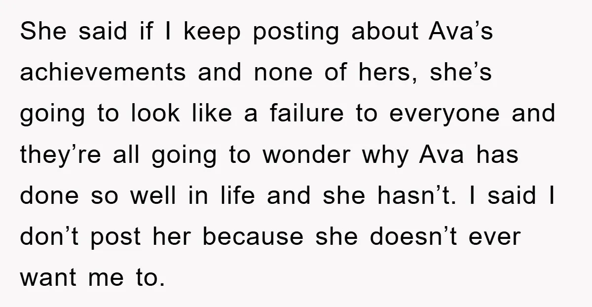 She said if I keep posting about Ava’s achievements and none of hers, she’s going to look like a failure to everyone and they’re all going to wonder why Ava...