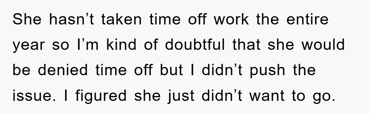 She hasn’t taken time off work the entire year so I’m kind of doubtful that she would be denied time off but I didn’t push the issue. I figured she...
