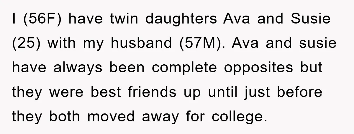 I (56F) have twin daughters Ava and Susie (25) with my husband (57M). Ava and susie have always been complete opposites but they were best friends up until just before...