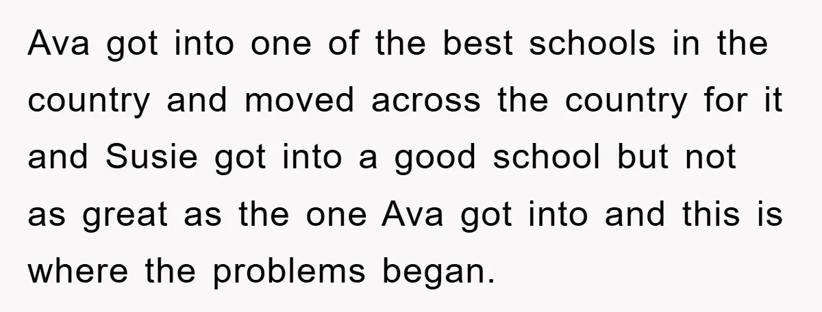 Ava got into one of the best schools in the country and moved across the country for it and Susie got into a good school but not as great as...