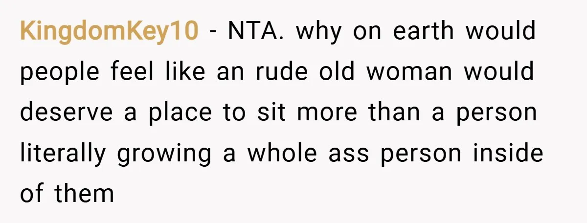 KingdomKey10 − NTA. why on earth would people feel like an rude old woman would deserve a place to sit more than a person literally growing a whole ass person...