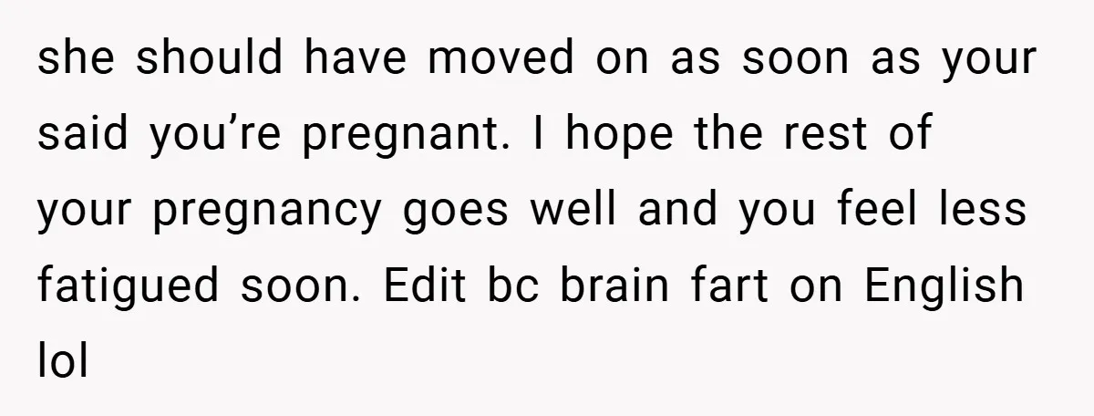 she should have moved on as soon as your said you’re pregnant. I hope the rest of your pregnancy goes well and you feel less fatigued soon. Edit bc brain...