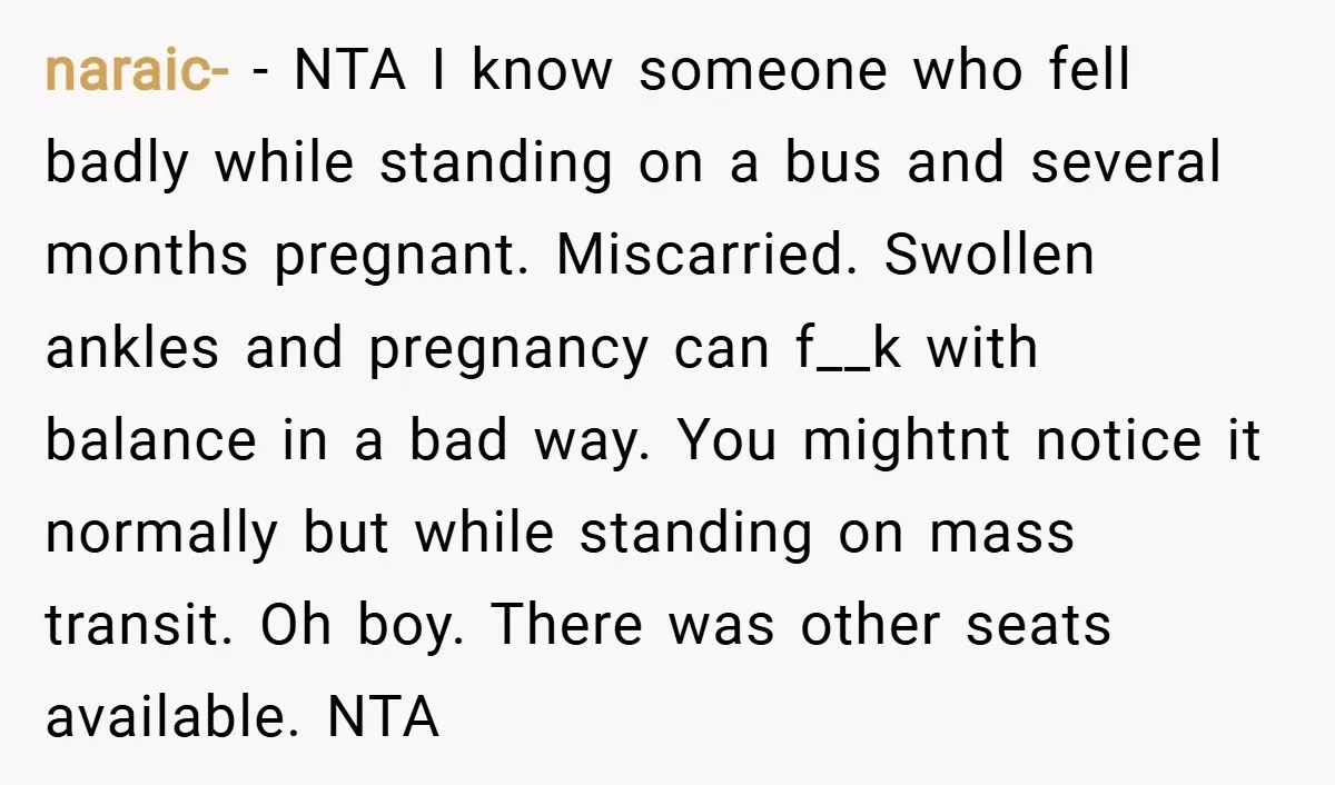 naraic- − NTA I know someone who fell badly while standing on a bus and several months pregnant. Miscarried. Swollen ankles and pregnancy can f__k with balance in a bad...