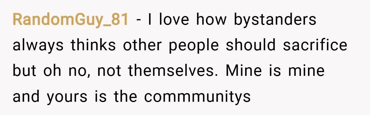 RandomGuy_81 − I love how bystanders always thinks other people should sacrifice but oh no, not themselves. Mine is mine and yours is the commmunitys