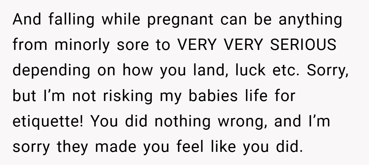 And falling while pregnant can be anything from minorly sore to VERY VERY SERIOUS depending on how you land, luck etc. Sorry, but I’m not risking my babies life for...