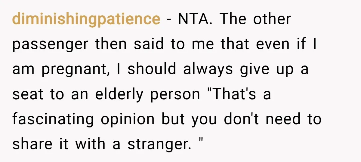 diminishingpatience − NTA. The other passenger then said to me that even if I am pregnant, I should always give up a seat to an elderly person "That's a fascinating...