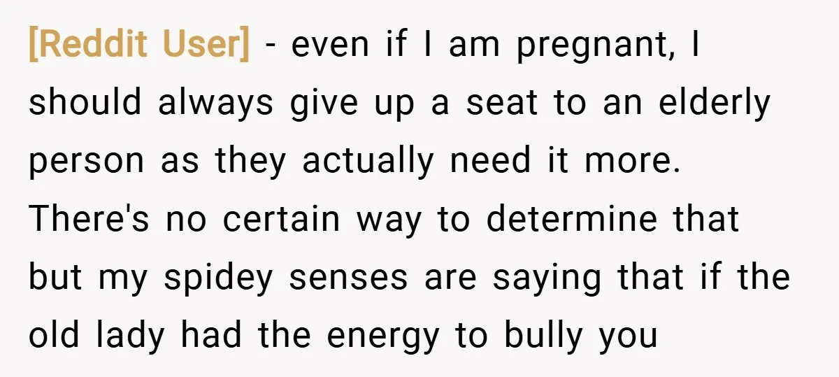 [Reddit User] − even if I am pregnant, I should always give up a seat to an elderly person as they actually need it more. There's no certain way to...