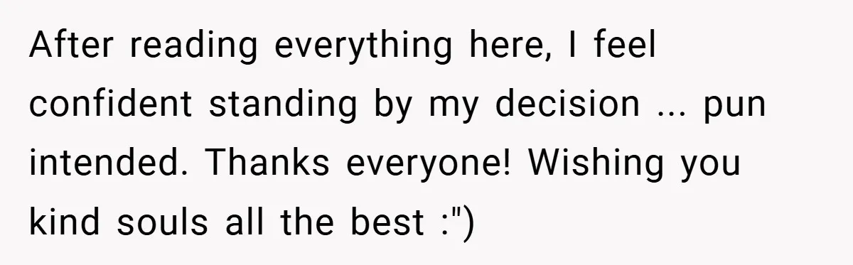 After reading everything here, I feel confident standing by my decision ... pun intended. Thanks everyone! Wishing you kind souls all the best :")