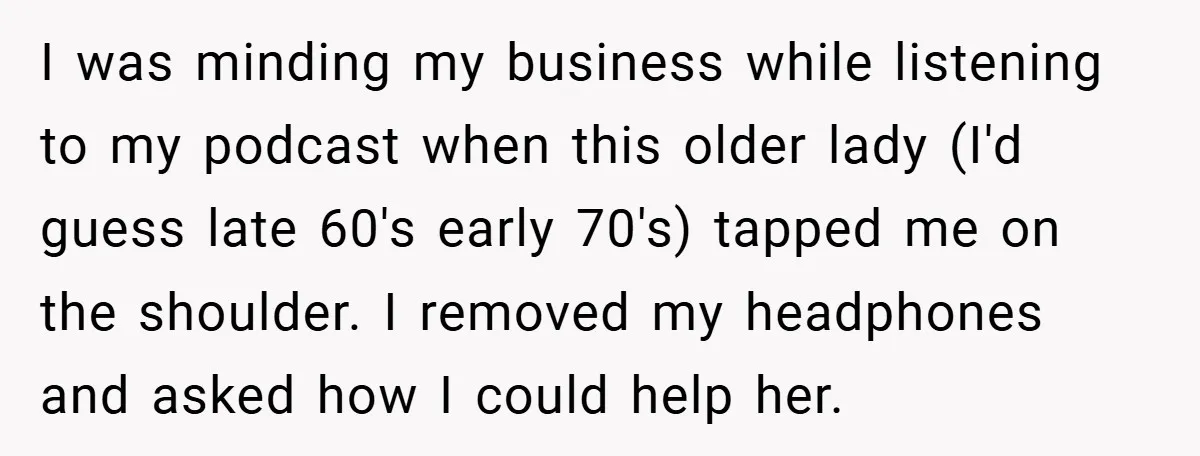 I was minding my business while listening to my podcast when this older lady (I'd guess late 60's early 70's) tapped me on the shoulder. I removed my headphones and...